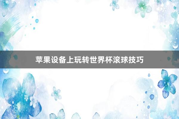 苹果设备上玩转世界杯滚球技巧