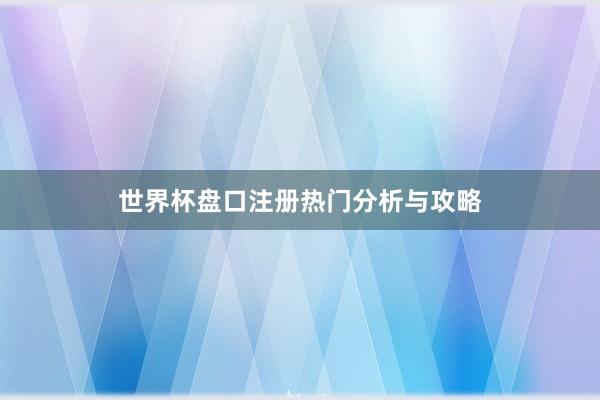 世界杯盘口注册热门分析与攻略