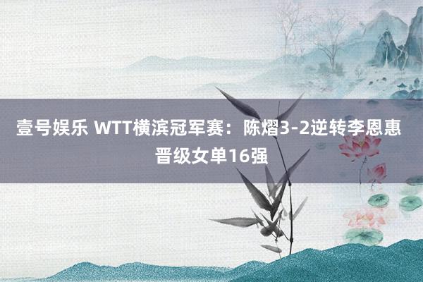 壹号娱乐 WTT横滨冠军赛：陈熠3-2逆转李恩惠 晋级女单16强