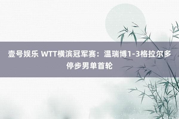 壹号娱乐 WTT横滨冠军赛：温瑞博1-3格拉尔多停步男单首轮