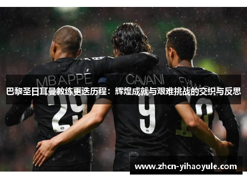巴黎圣日耳曼教练更迭历程：辉煌成就与艰难挑战的交织与反思