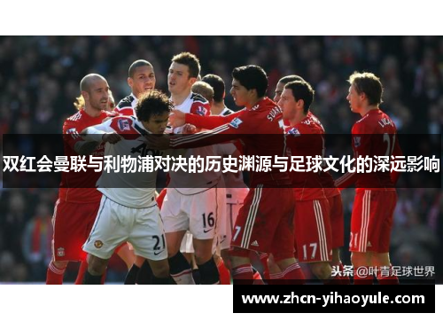 双红会曼联与利物浦对决的历史渊源与足球文化的深远影响