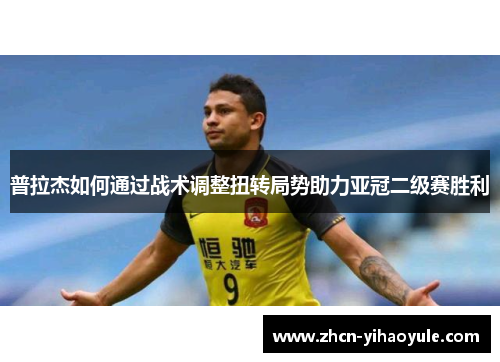 普拉杰如何通过战术调整扭转局势助力亚冠二级赛胜利